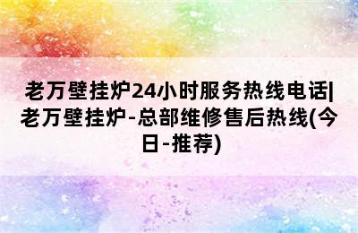 老万壁挂炉24小时服务热线电话|老万壁挂炉-总部维修售后热线(今日-推荐)